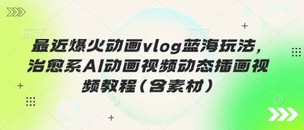 最近爆火动画vlog蓝海玩法，治愈系AI动画视频动态插画视频教程(含素材)-源创文化：轻创终点站