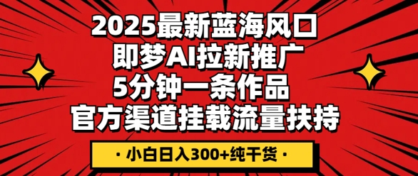 2025最新蓝海风口，即梦AI拉新推广，5分钟一条作品，官方渠道挂载，流量扶持，小白日入3张+纯干货-源创文化：轻创终点站