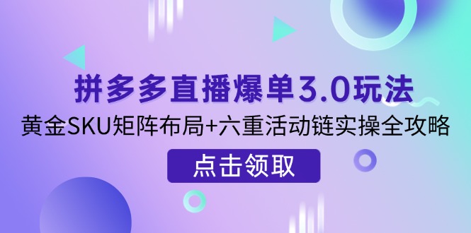 （14192期）拼多多直播爆单3.0玩法解析，黄金SKU矩阵布局+六重活动链实操全攻略-源创文化：轻创终点站