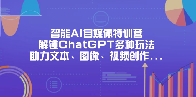 （14245期）智能AI自媒体特训营，解锁ChatGPT多种玩法，助力文本、图像、视频创作...-源创文化：轻创终点站