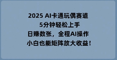 2025 AI卡通玩偶赛道，5分钟轻松上手，日入数张，全程AI操作，小白也能矩阵放大收益-源创文化：轻创终点站