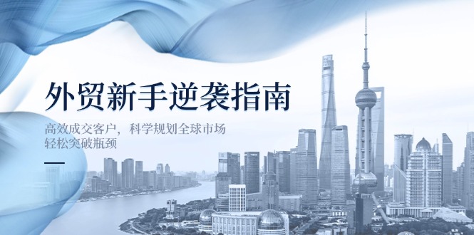 （14201期）外贸新手逆袭指南：高效成交客户，科学规划全球市场，轻松突破瓶颈-源创文化：轻创终点站