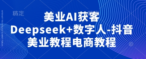 美业AI获客Deepseek+数字人-抖音美业教程电商教程-源创文化：轻创终点站