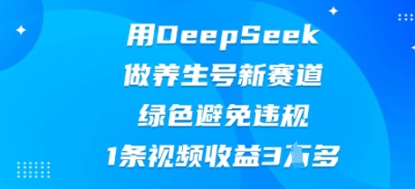 用DeepSeek做养生号新赛道，绿色避免违规，1条视频收益3W多-源创文化：轻创终点站