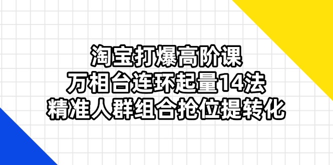 （14298期）淘宝打爆高阶课：万相台连环起量14法，精准人群组合抢位提转化-源创文化：轻创终点站