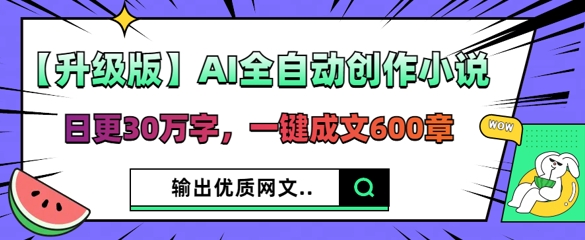 【升级版】AI全自动创作小说，日更30万字，一键成文600章-源创文化：轻创终点站