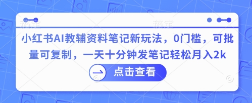 小红书AI教辅资料笔记新玩法，0门槛，可批量可复制，一天十分钟发笔记轻松月入2k-源创文化：轻创终点站