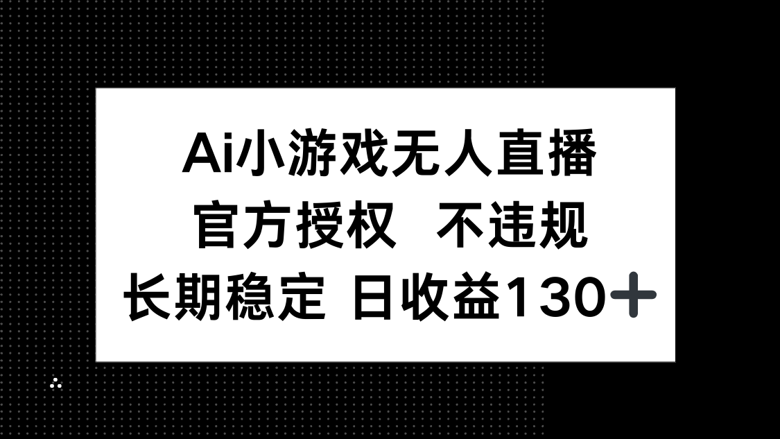 (14260期)AI小游戏无人直播,官方授权 不违规,单日平均收益130+-源创文化:轻创终点站