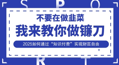 韭菜生涯终结者，我来教你做镰刀，2025如何通过“知识付费”实现财F自由【揭秘】-源创文化：轻创终点站