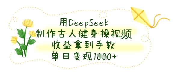 用DeepSeek制作古人健身操视频，收益拿到手软，单日变现数张-源创文化：轻创终点站